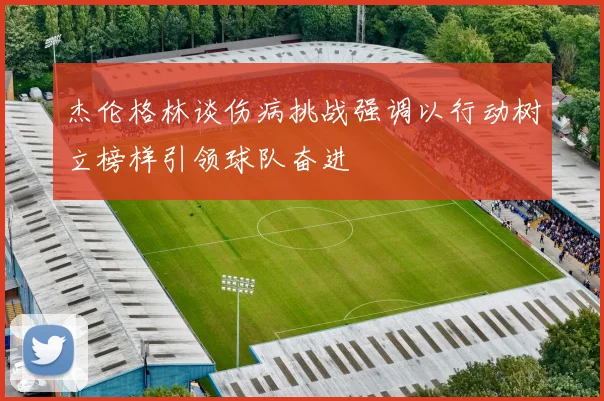 杰伦格林谈伤病挑战强调以行动树立榜样引领球队奋进