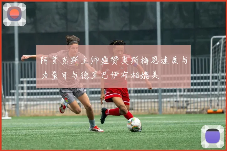 阿贾克斯主帅盛赞奥斯梅恩速度与力量可与德罗巴伊布相媲美