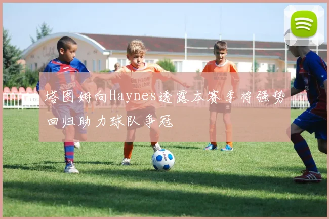 塔图姆向Haynes透露本赛季将强势回归助力球队争冠