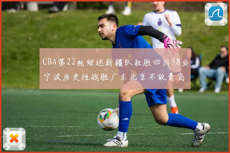 CBA第22轮综述新疆队狂胜四川58分宁波历史性战胜广东北京不敌青岛