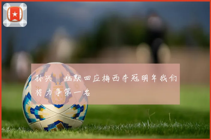 孙兴慜幽默回应梅西夺冠明年我们将力争第一名