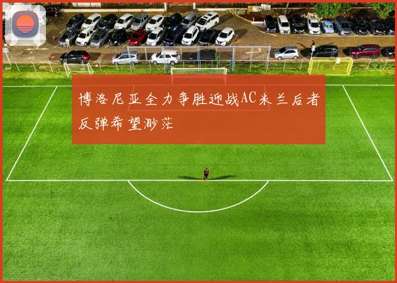 博洛尼亚全力争胜迎战AC米兰后者反弹希望渺茫