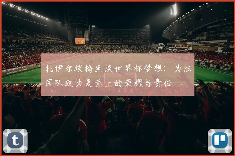 扎伊尔埃梅里谈世界杯梦想：为法国队效力是无上的荣耀与责任