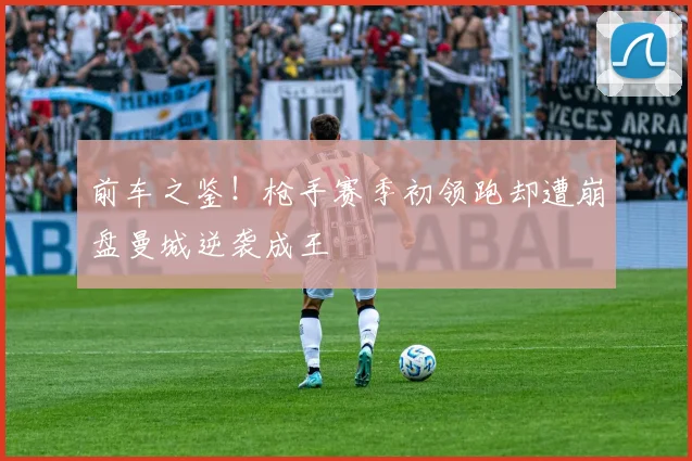 前车之鉴！枪手赛季初领跑却遭崩盘曼城逆袭成王