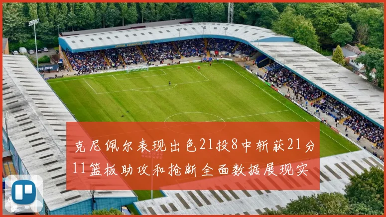 克尼佩尔表现出色21投8中斩获21分11篮板助攻和抢断全面数据展现实力