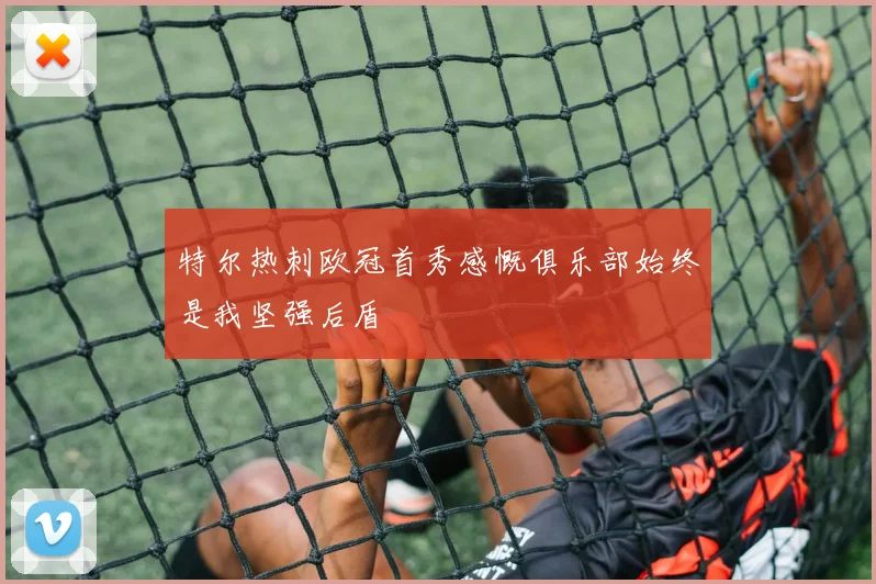 特尔热刺欧冠首秀感慨俱乐部始终是我坚强后盾