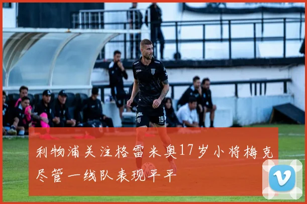 利物浦关注格雷米奥17岁小将梅克尽管一线队表现平平