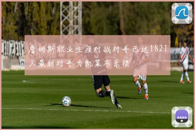 詹姆斯职业生涯对战对手已达1821人最新对手为凯莱布乐福