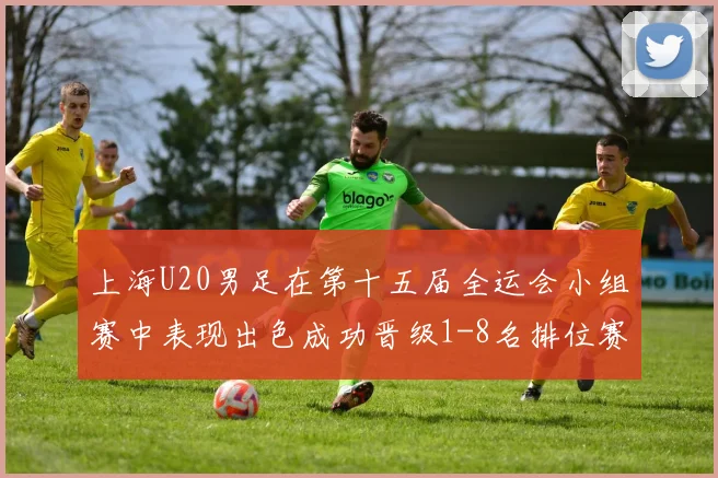 上海U20男足在第十五届全运会小组赛中表现出色成功晋级1-8名排位赛