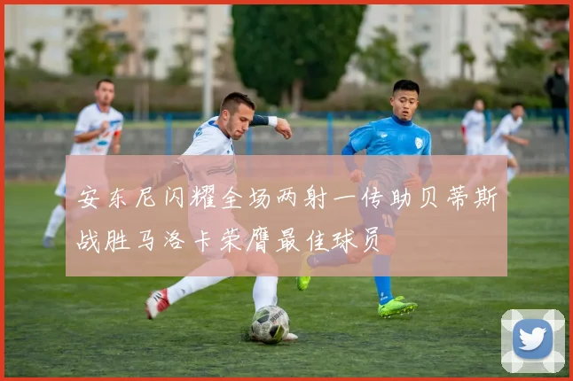 安东尼闪耀全场两射一传助贝蒂斯战胜马洛卡荣膺最佳球员