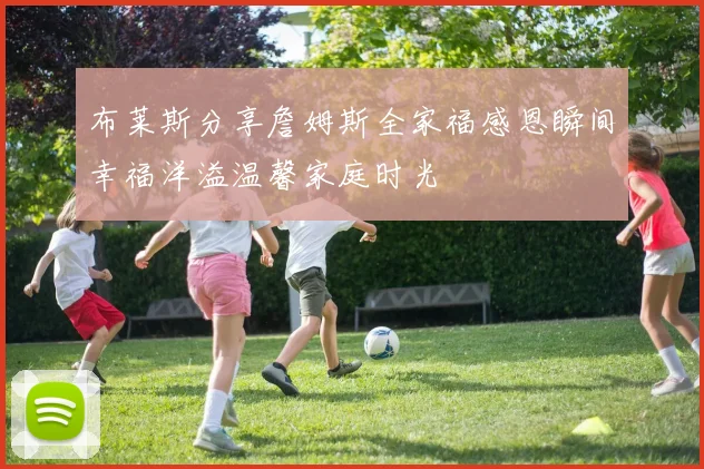 布莱斯分享詹姆斯全家福感恩瞬间幸福洋溢温馨家庭时光