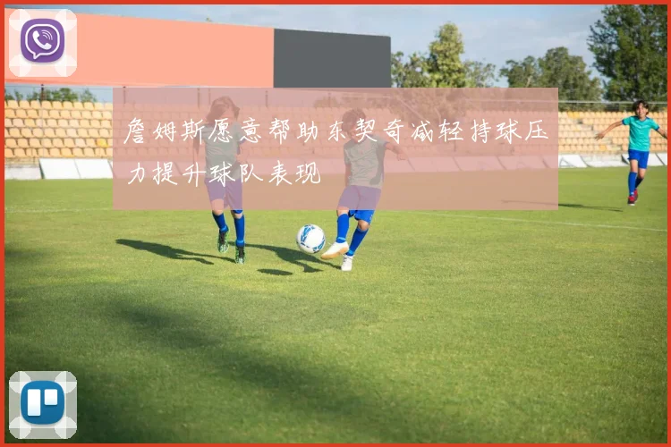 詹姆斯愿意帮助东契奇减轻持球压力提升球队表现