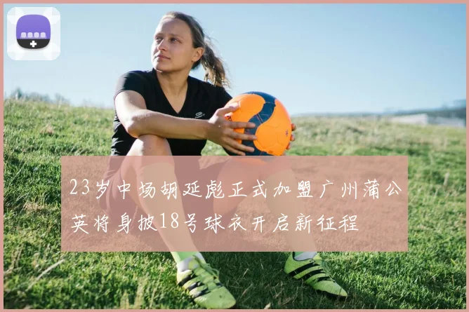 23岁中场胡延彪正式加盟广州蒲公英将身披18号球衣开启新征程