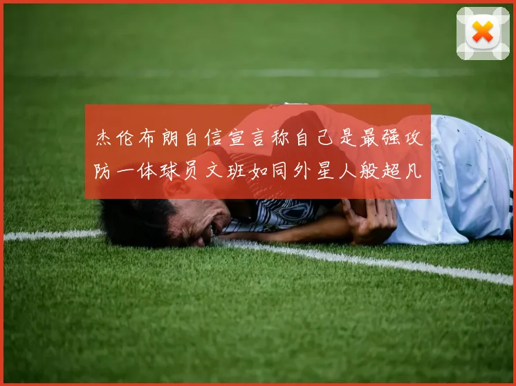 杰伦布朗自信宣言称自己是最强攻防一体球员文班如同外星人般超凡脱俗