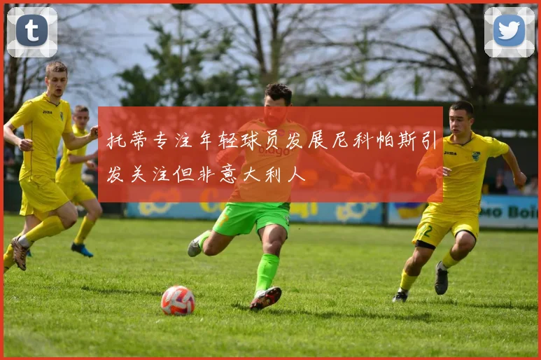 托蒂专注年轻球员发展尼科帕斯引发关注但非意大利人
