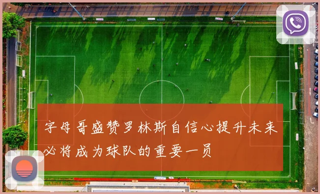字母哥盛赞罗林斯自信心提升未来必将成为球队的重要一员