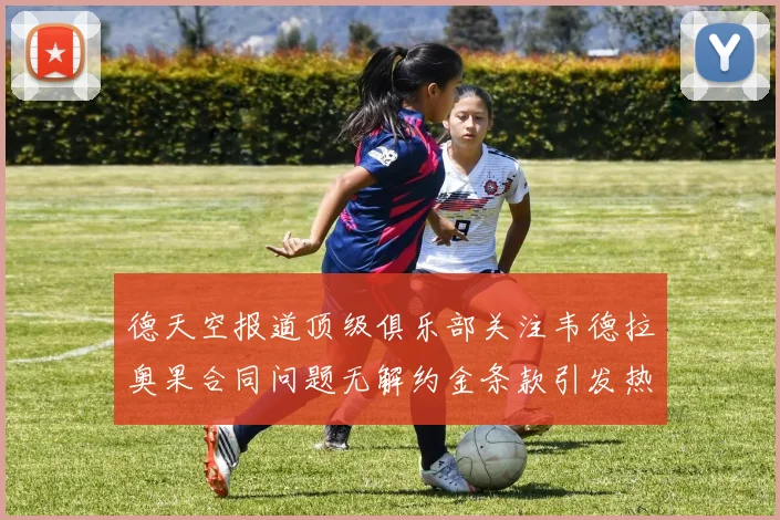 德天空报道顶级俱乐部关注韦德拉奥果合同问题无解约金条款引发热议