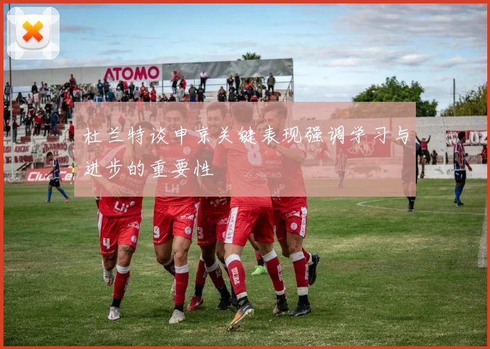 杜兰特谈申京关键表现强调学习与进步的重要性