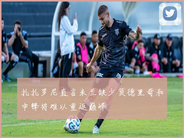 扎扎罗尼直言米兰缺少莫德里奇和中锋将难以重返巅峰