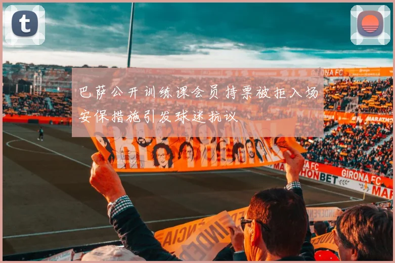 巴萨公开训练课会员持票被拒入场安保措施引发球迷抗议