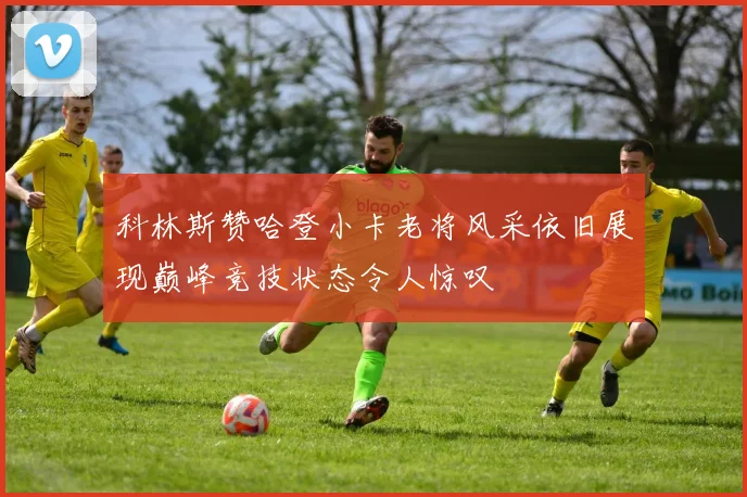 科林斯赞哈登小卡老将风采依旧展现巅峰竞技状态令人惊叹