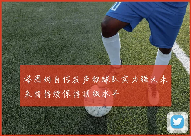 塔图姆自信发声称球队实力强大未来将持续保持顶级水平