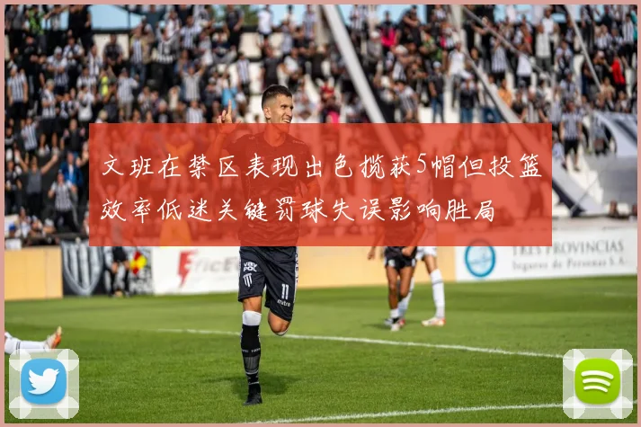 文班在禁区表现出色揽获5帽但投篮效率低迷关键罚球失误影响胜局
