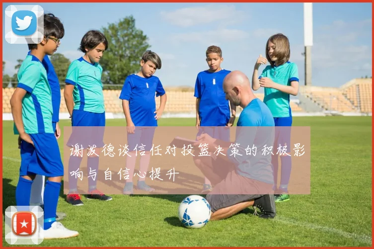 谢泼德谈信任对投篮决策的积极影响与自信心提升