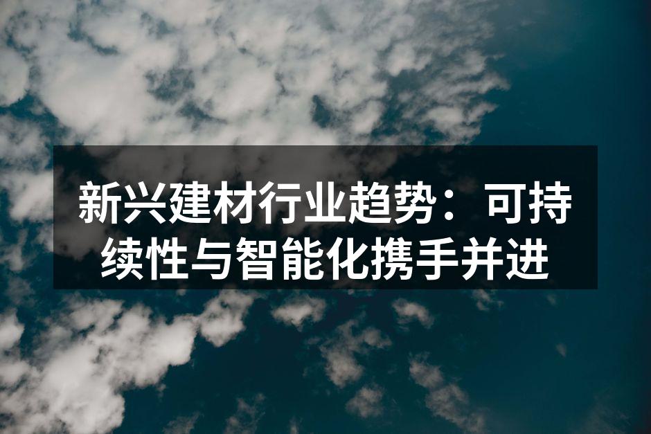 新兴建材行业趋势：可持续性与智能化携手并进